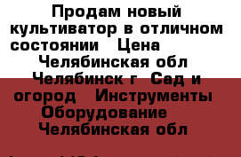 Продам новый культиватор в отличном состоянии › Цена ­ 15 000 - Челябинская обл., Челябинск г. Сад и огород » Инструменты. Оборудование   . Челябинская обл.